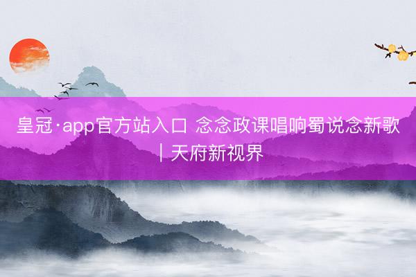 皇冠·app官方站入口 念念政课唱响蜀说念新歌｜天府新视界