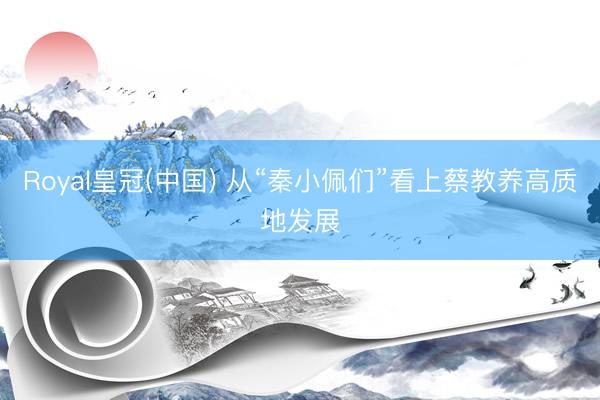 Royal皇冠(中国) 从“秦小佩们”看上蔡教养高质地发展