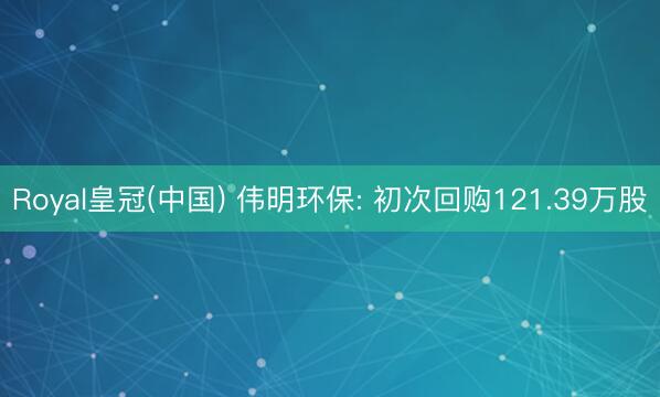 Royal皇冠(中国) 伟明环保: 初次回购121.39万股