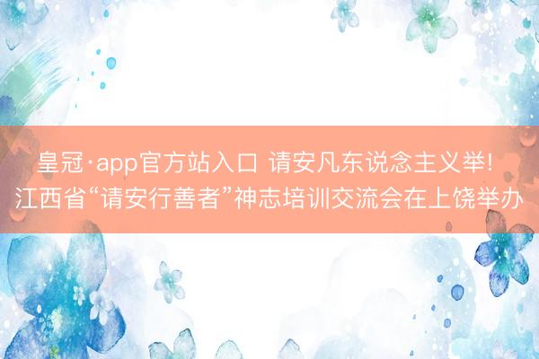 皇冠·app官方站入口 请安凡东说念主义举! 江西省“请安行善者”神志培训交流会在上饶举办