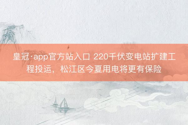 皇冠·app官方站入口 220千伏变电站扩建工程投运，松江区今夏用电将更有保险