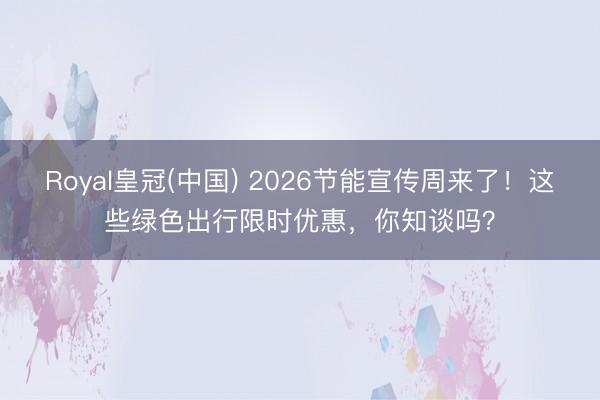 Royal皇冠(中国) 2026节能宣传周来了！这些绿色出行限时优惠，你知谈吗？