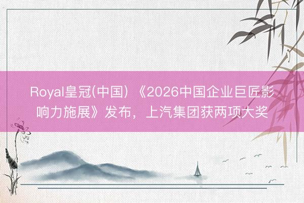 Royal皇冠(中国) 《2026中国企业巨匠影响力施展》发布，上汽集团获两项大奖
