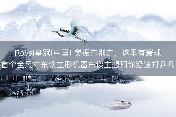 Royal皇冠(中国) 樊振东别走，这里有寰球首个全尺寸东谈主形机器东谈主想和你沿途打乒乓