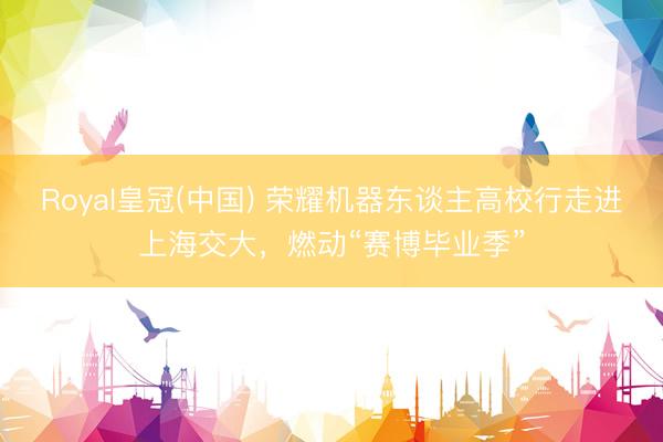 Royal皇冠(中国) 荣耀机器东谈主高校行走进上海交大，燃动“赛博毕业季”