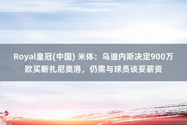 Royal皇冠(中国) 米体：乌迪内斯决定900万欧买断扎尼奥洛，仍需与球员谈妥薪资