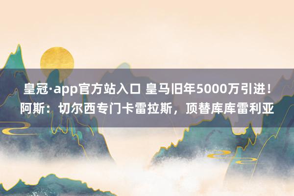 皇冠·app官方站入口 皇马旧年5000万引进！阿斯：切尔西专门卡雷拉斯，顶替库库雷利亚