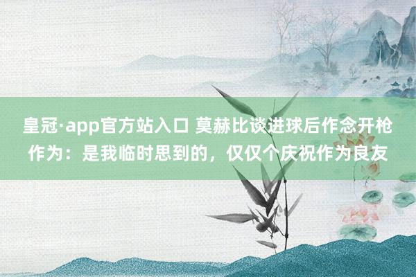 皇冠·app官方站入口 莫赫比谈进球后作念开枪作为：是我临时思到的，仅仅个庆祝作为良友