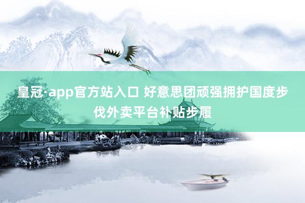 皇冠·app官方站入口 好意思团顽强拥护国度步伐外卖平台补贴步履