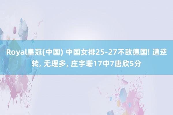 Royal皇冠(中国) 中国女排25-27不敌德国! 遭逆转, 无理多, 庄宇珊17中7唐欣5分