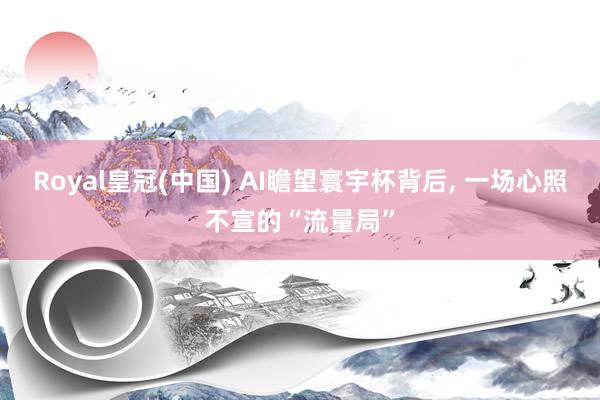 Royal皇冠(中国) AI瞻望寰宇杯背后, 一场心照不宣的“流量局”