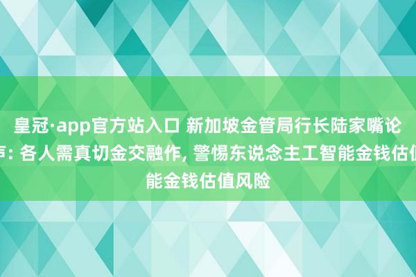 皇冠·app官方站入口 新加坡金管局行长陆家嘴论坛发声: 各人需真切金交融作, 警惕东说念主工智能金钱估值风险