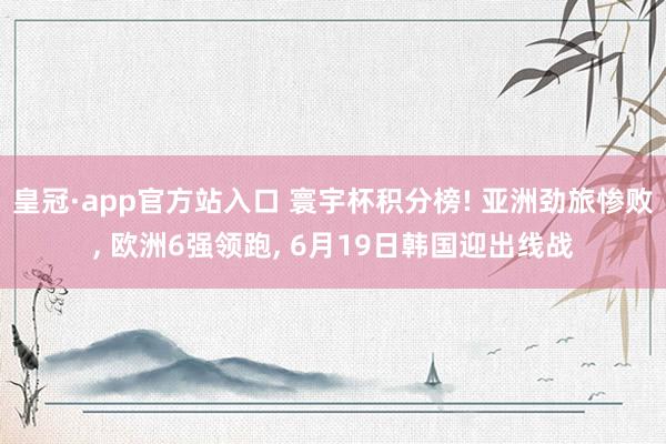 皇冠·app官方站入口 寰宇杯积分榜! 亚洲劲旅惨败, 欧洲6强领跑, 6月19日韩国迎出线战