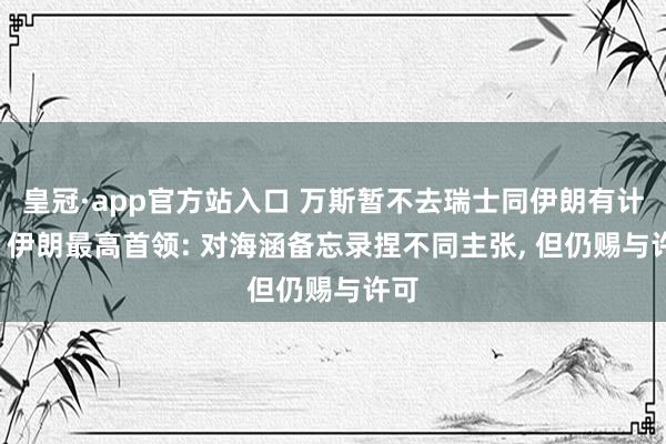 皇冠·app官方站入口 万斯暂不去瑞士同伊朗有计划! 伊朗最高首领: 对海涵备忘录捏不同主张, 但仍赐与许可
