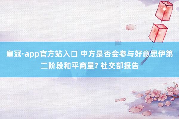 皇冠·app官方站入口 中方是否会参与好意思伊第二阶段和平商量? 社交部报告