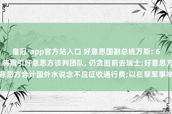 皇冠·app官方站入口 好意思国副总统万斯: 60天谈判期限18日起算, 将指引好意思方谈判团队, 仍贪图前去瑞士;好意思方合计国外水说念不应征收通行费;以在黎军事举止让特朗普感到不振