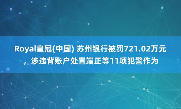Royal皇冠(中国) 苏州银行被罚721.02万元，涉违背账户处置端正等11项犯警作为