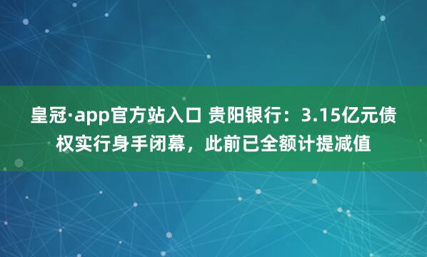 皇冠·app官方站入口 贵阳银行:3.15亿元债权实行身手闭幕,此前已全额计提减值