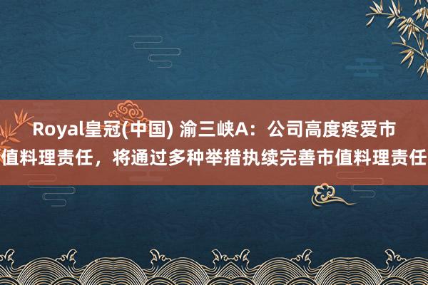 Royal皇冠(中国) 渝三峡A：公司高度疼爱市值料理责任，将通过多种举措执续完善市值料理责任