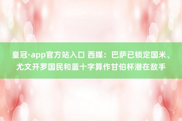 皇冠·app官方站入口 西媒:巴萨已锁定国米、尤文开罗国民和蓝十字算作甘伯杯潜在敌手