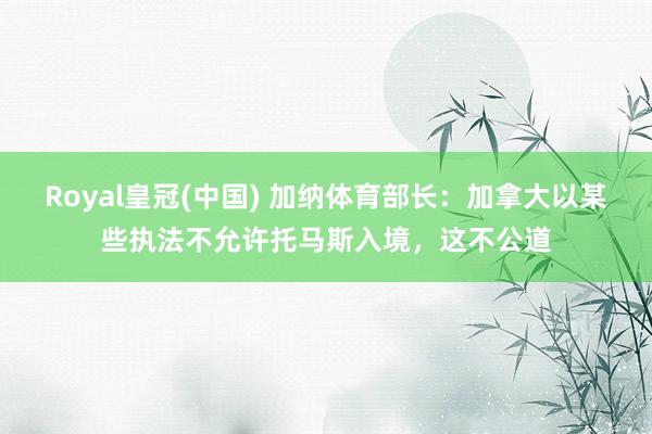 Royal皇冠(中国) 加纳体育部长:加拿大以某些执法不允许托马斯入境,这不公道