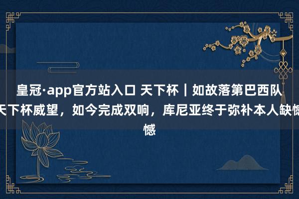 皇冠·app官方站入口 天下杯|如故落第巴西队天下杯威望,如今完成双响,库尼亚终于弥补本人缺憾