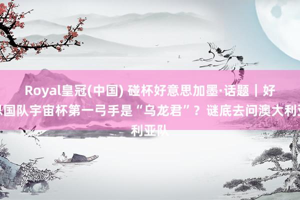 Royal皇冠(中国) 碰杯好意思加墨·话题|好意思国队宇宙杯第一弓手是“乌龙君”?谜底去问澳大利亚队