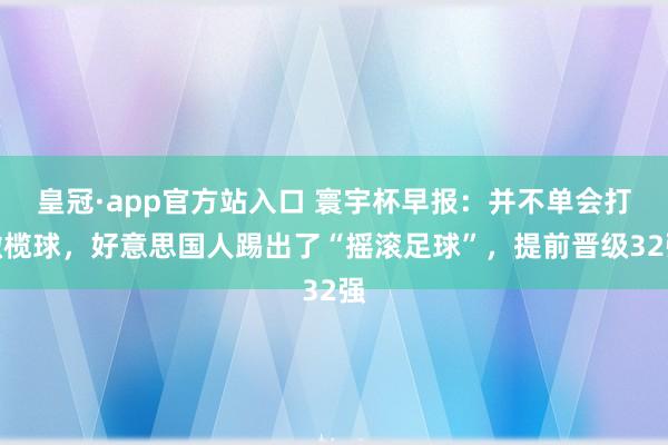皇冠·app官方站入口 寰宇杯早报:并不单会打橄榄球,好意思国人踢出了“摇滚足球”,提前晋级32强