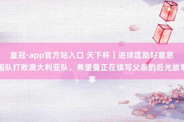 皇冠·app官方站入口 天下杯|进球匡助好意思国队打败澳大利亚队,弗里曼正在续写父亲的后光故事
