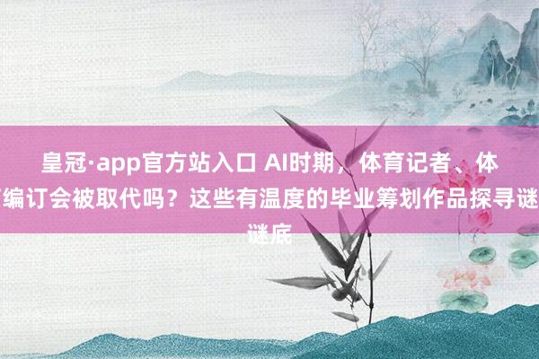 皇冠·app官方站入口 AI时期,体育记者、体育编订会被取代吗?这些有温度的毕业筹划作品探寻谜底